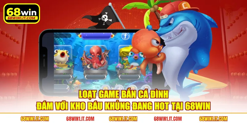Loạt game bắn cá đình đám với kho báu khủng đang hot tại 68WIN